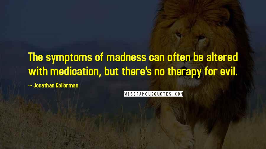 Jonathan Kellerman Quotes: The symptoms of madness can often be altered with medication, but there's no therapy for evil.