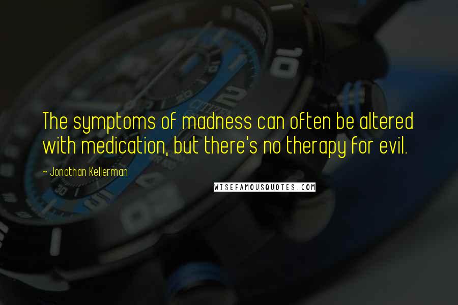 Jonathan Kellerman Quotes: The symptoms of madness can often be altered with medication, but there's no therapy for evil.