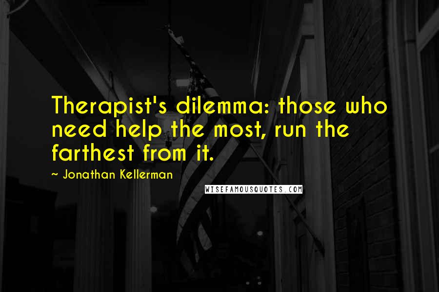 Jonathan Kellerman Quotes: Therapist's dilemma: those who need help the most, run the farthest from it.