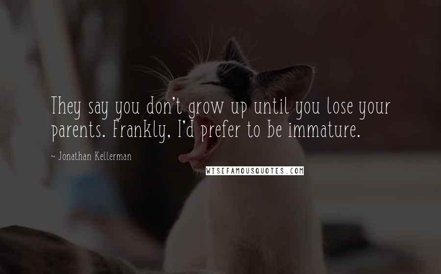 Jonathan Kellerman Quotes: They say you don't grow up until you lose your parents. Frankly, I'd prefer to be immature.