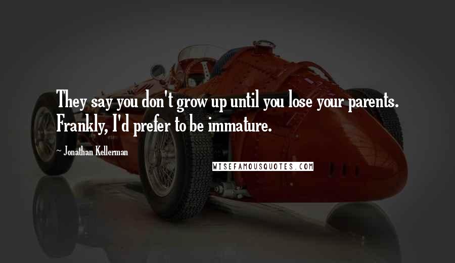 Jonathan Kellerman Quotes: They say you don't grow up until you lose your parents. Frankly, I'd prefer to be immature.