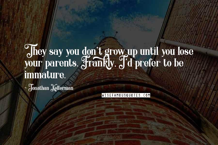 Jonathan Kellerman Quotes: They say you don't grow up until you lose your parents. Frankly, I'd prefer to be immature.