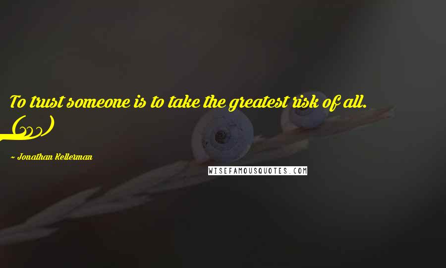 Jonathan Kellerman Quotes: To trust someone is to take the greatest risk of all. (180)