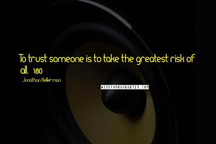 Jonathan Kellerman Quotes: To trust someone is to take the greatest risk of all. (180)