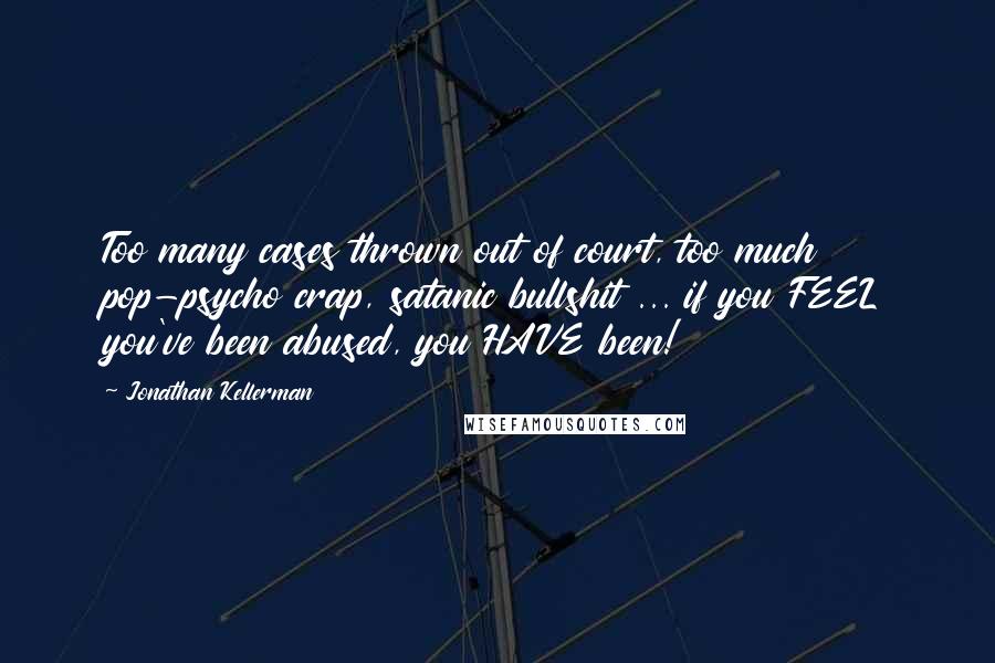 Jonathan Kellerman Quotes: Too many cases thrown out of court, too much pop-psycho crap, satanic bullshit ... if you FEEL you've been abused, you HAVE been!