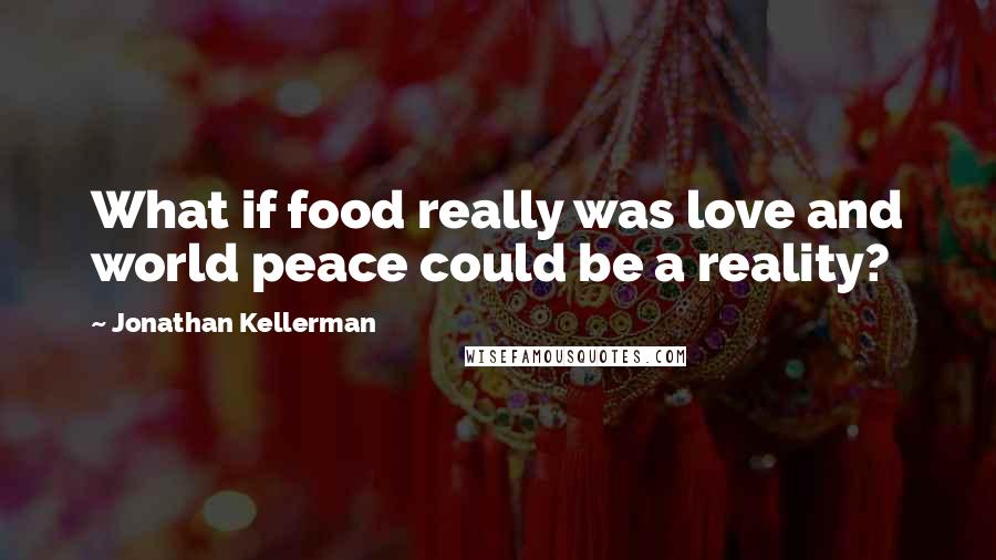 Jonathan Kellerman Quotes: What if food really was love and world peace could be a reality?