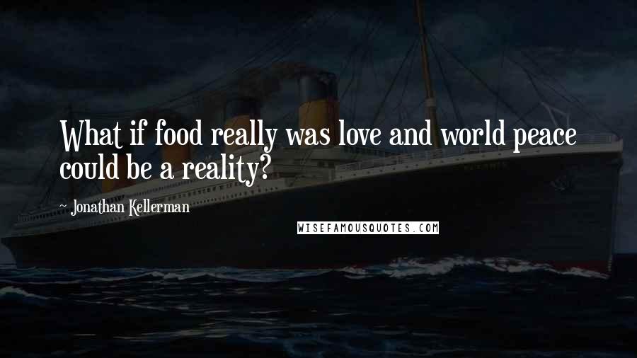 Jonathan Kellerman Quotes: What if food really was love and world peace could be a reality?