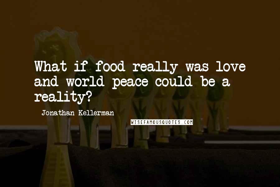 Jonathan Kellerman Quotes: What if food really was love and world peace could be a reality?