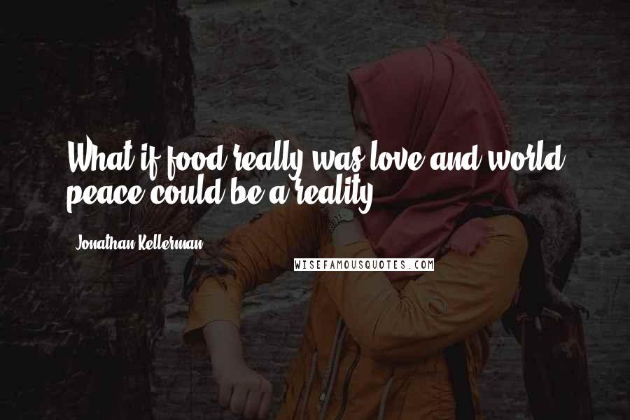 Jonathan Kellerman Quotes: What if food really was love and world peace could be a reality?