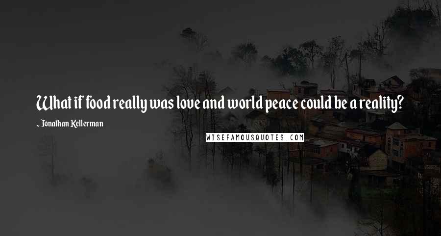 Jonathan Kellerman Quotes: What if food really was love and world peace could be a reality?