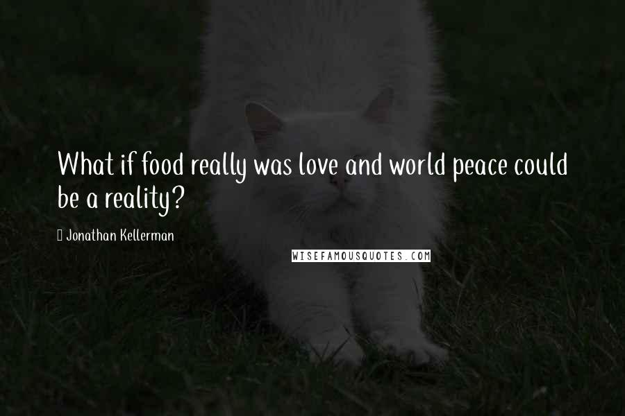 Jonathan Kellerman Quotes: What if food really was love and world peace could be a reality?