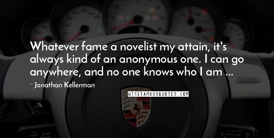 Jonathan Kellerman Quotes: Whatever fame a novelist my attain, it's always kind of an anonymous one. I can go anywhere, and no one knows who I am ...