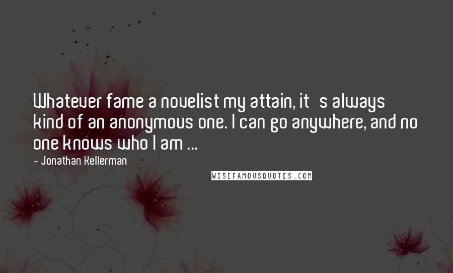 Jonathan Kellerman Quotes: Whatever fame a novelist my attain, it's always kind of an anonymous one. I can go anywhere, and no one knows who I am ...