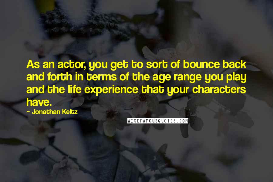 Jonathan Keltz Quotes: As an actor, you get to sort of bounce back and forth in terms of the age range you play and the life experience that your characters have.