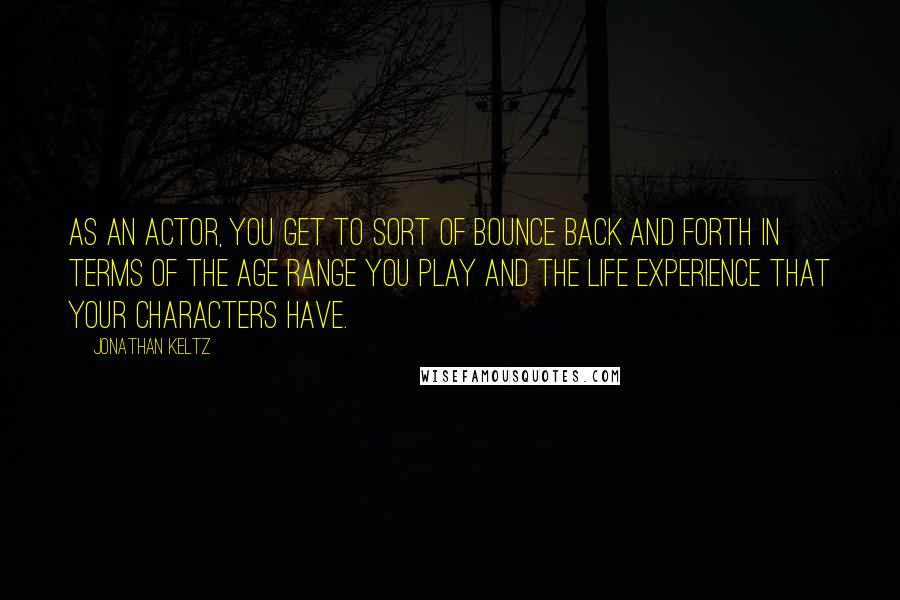 Jonathan Keltz Quotes: As an actor, you get to sort of bounce back and forth in terms of the age range you play and the life experience that your characters have.