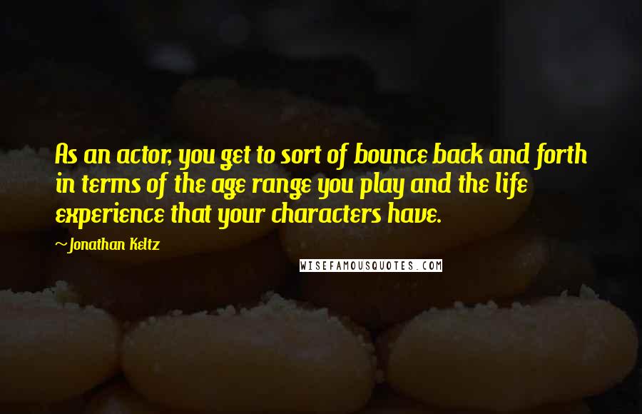 Jonathan Keltz Quotes: As an actor, you get to sort of bounce back and forth in terms of the age range you play and the life experience that your characters have.