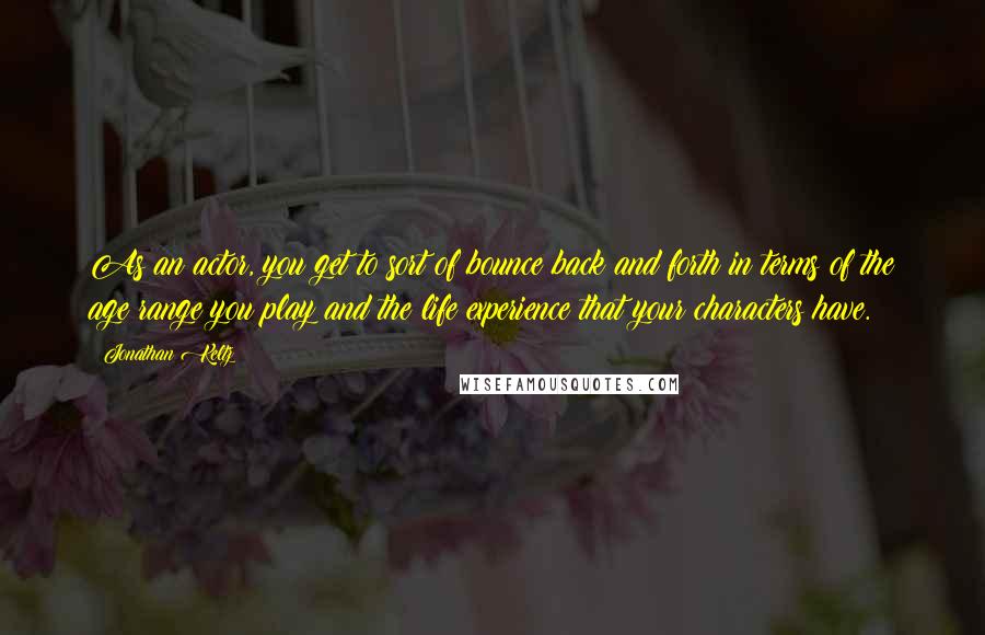 Jonathan Keltz Quotes: As an actor, you get to sort of bounce back and forth in terms of the age range you play and the life experience that your characters have.