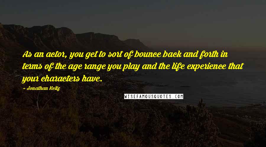 Jonathan Keltz Quotes: As an actor, you get to sort of bounce back and forth in terms of the age range you play and the life experience that your characters have.