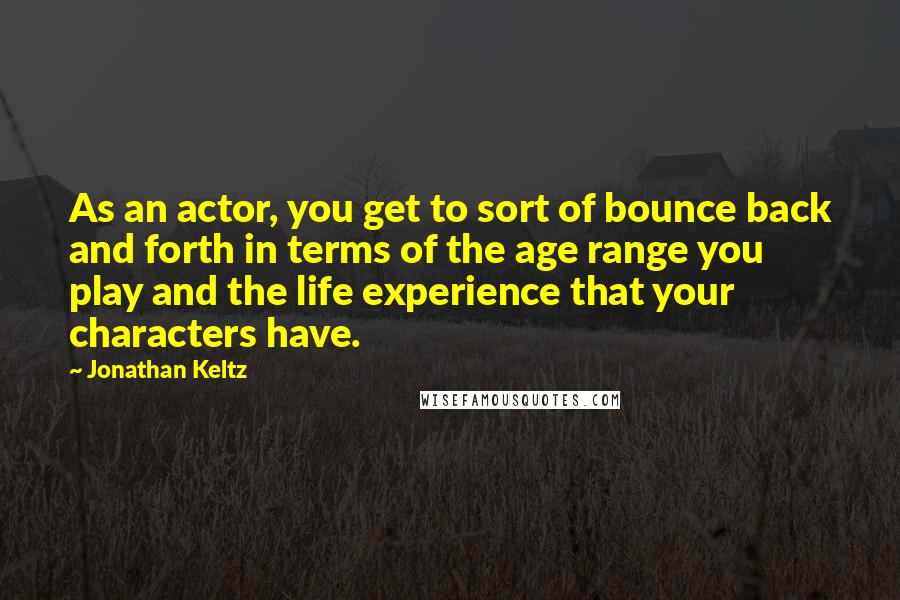 Jonathan Keltz Quotes: As an actor, you get to sort of bounce back and forth in terms of the age range you play and the life experience that your characters have.