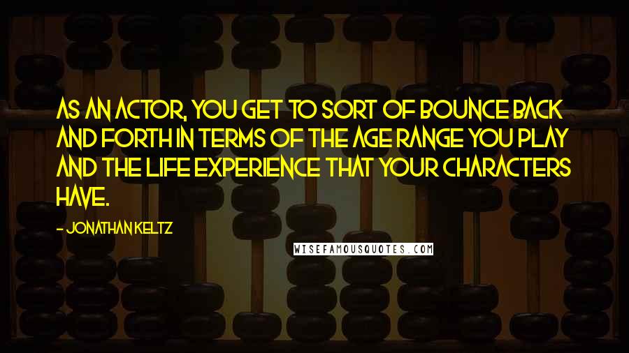 Jonathan Keltz Quotes: As an actor, you get to sort of bounce back and forth in terms of the age range you play and the life experience that your characters have.