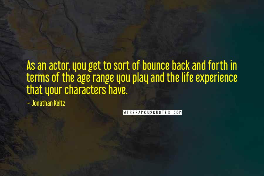 Jonathan Keltz Quotes: As an actor, you get to sort of bounce back and forth in terms of the age range you play and the life experience that your characters have.