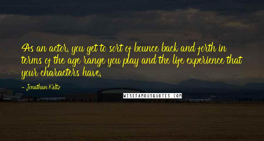 Jonathan Keltz Quotes: As an actor, you get to sort of bounce back and forth in terms of the age range you play and the life experience that your characters have.