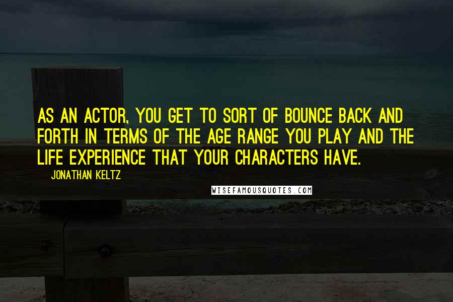 Jonathan Keltz Quotes: As an actor, you get to sort of bounce back and forth in terms of the age range you play and the life experience that your characters have.