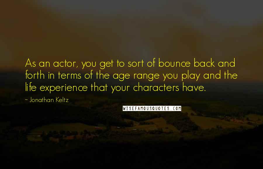 Jonathan Keltz Quotes: As an actor, you get to sort of bounce back and forth in terms of the age range you play and the life experience that your characters have.