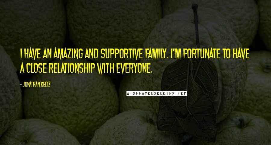 Jonathan Keltz Quotes: I have an amazing and supportive family. I'm fortunate to have a close relationship with everyone.