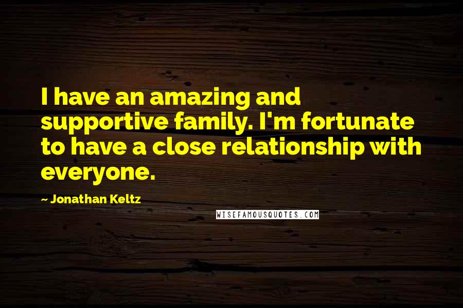 Jonathan Keltz Quotes: I have an amazing and supportive family. I'm fortunate to have a close relationship with everyone.