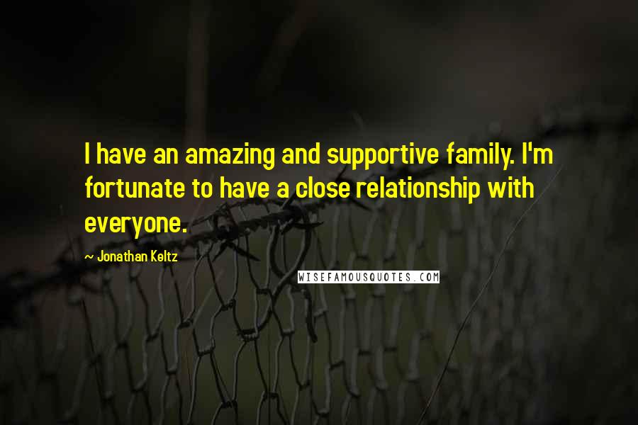 Jonathan Keltz Quotes: I have an amazing and supportive family. I'm fortunate to have a close relationship with everyone.