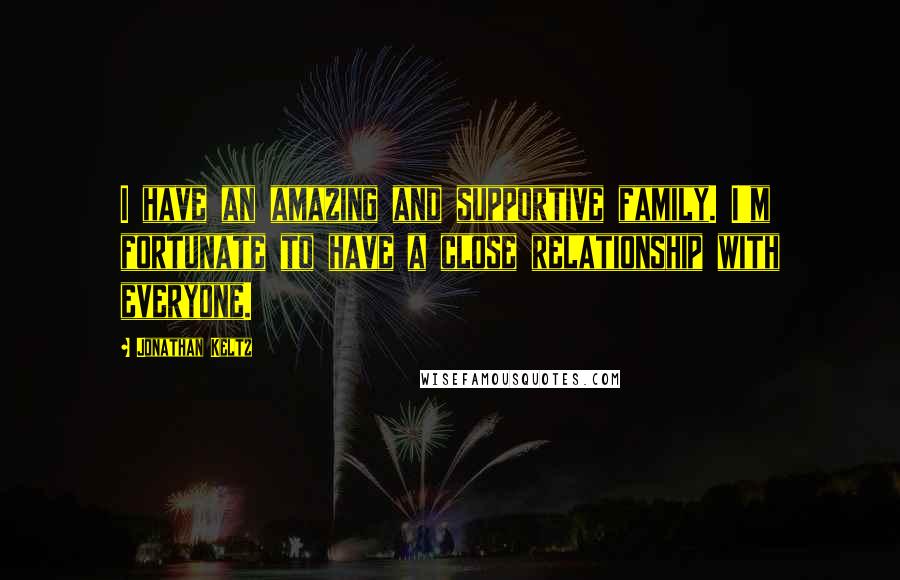 Jonathan Keltz Quotes: I have an amazing and supportive family. I'm fortunate to have a close relationship with everyone.