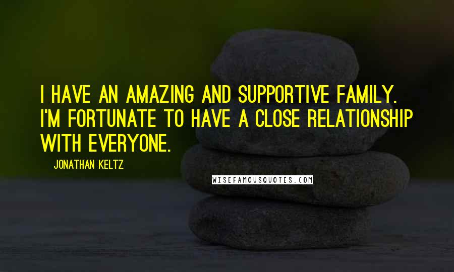 Jonathan Keltz Quotes: I have an amazing and supportive family. I'm fortunate to have a close relationship with everyone.