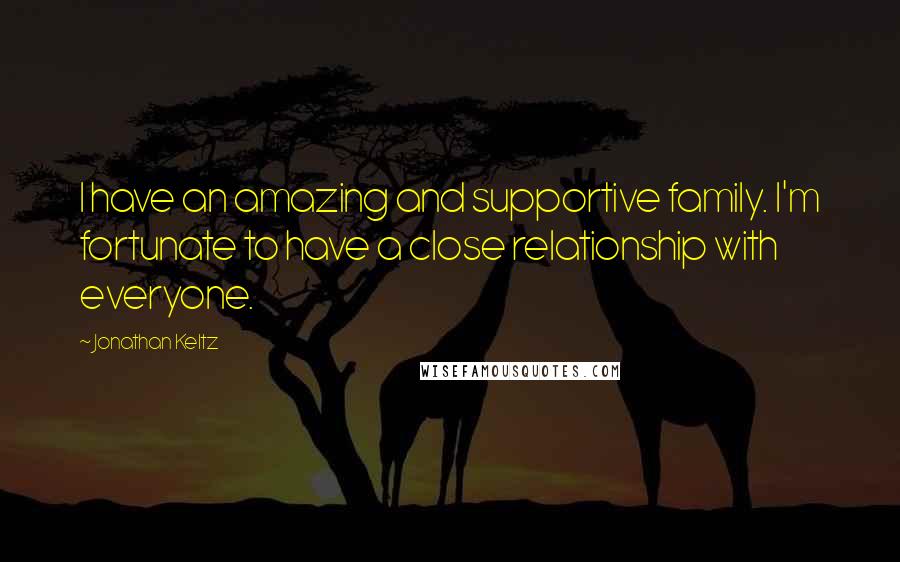 Jonathan Keltz Quotes: I have an amazing and supportive family. I'm fortunate to have a close relationship with everyone.