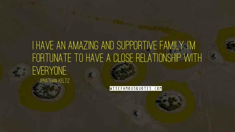 Jonathan Keltz Quotes: I have an amazing and supportive family. I'm fortunate to have a close relationship with everyone.