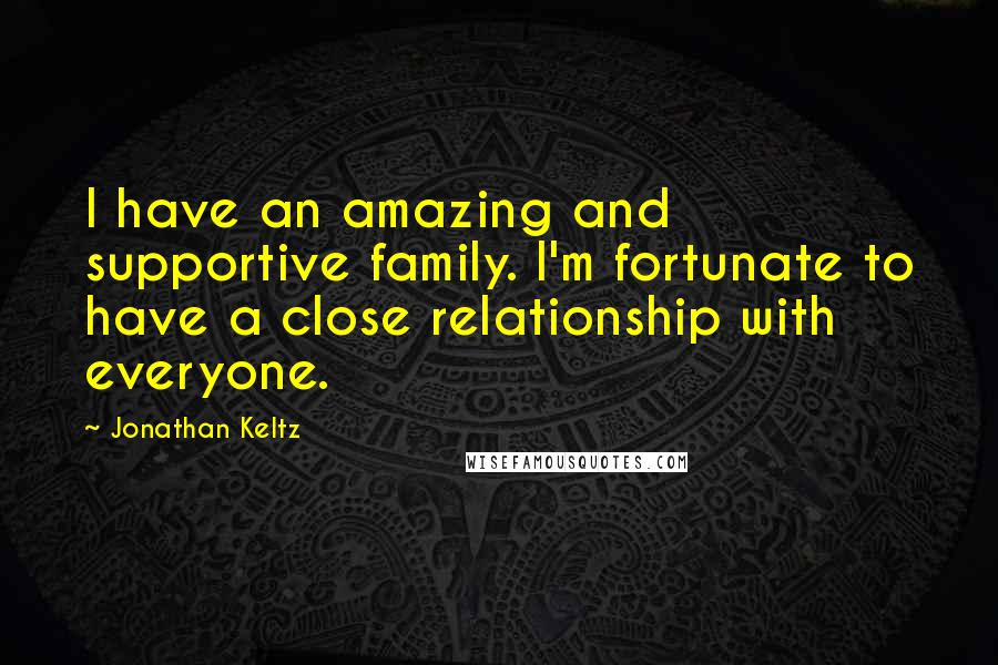 Jonathan Keltz Quotes: I have an amazing and supportive family. I'm fortunate to have a close relationship with everyone.