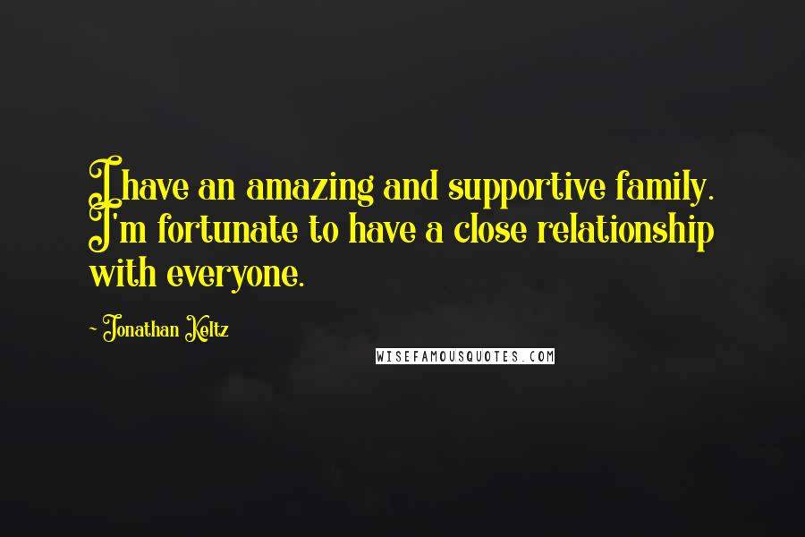 Jonathan Keltz Quotes: I have an amazing and supportive family. I'm fortunate to have a close relationship with everyone.