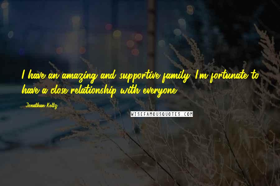 Jonathan Keltz Quotes: I have an amazing and supportive family. I'm fortunate to have a close relationship with everyone.