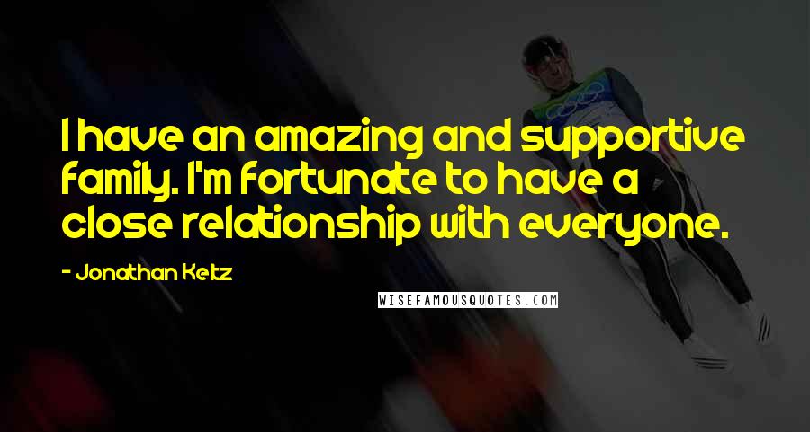 Jonathan Keltz Quotes: I have an amazing and supportive family. I'm fortunate to have a close relationship with everyone.