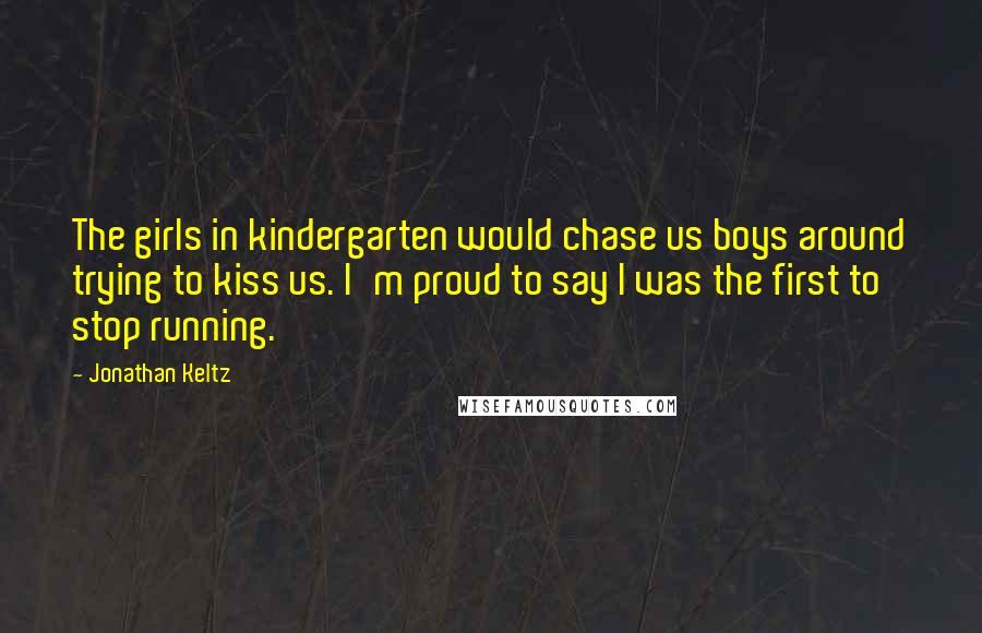 Jonathan Keltz Quotes: The girls in kindergarten would chase us boys around trying to kiss us. I'm proud to say I was the first to stop running.