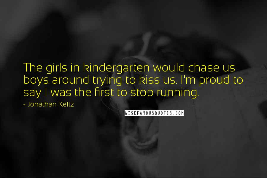 Jonathan Keltz Quotes: The girls in kindergarten would chase us boys around trying to kiss us. I'm proud to say I was the first to stop running.