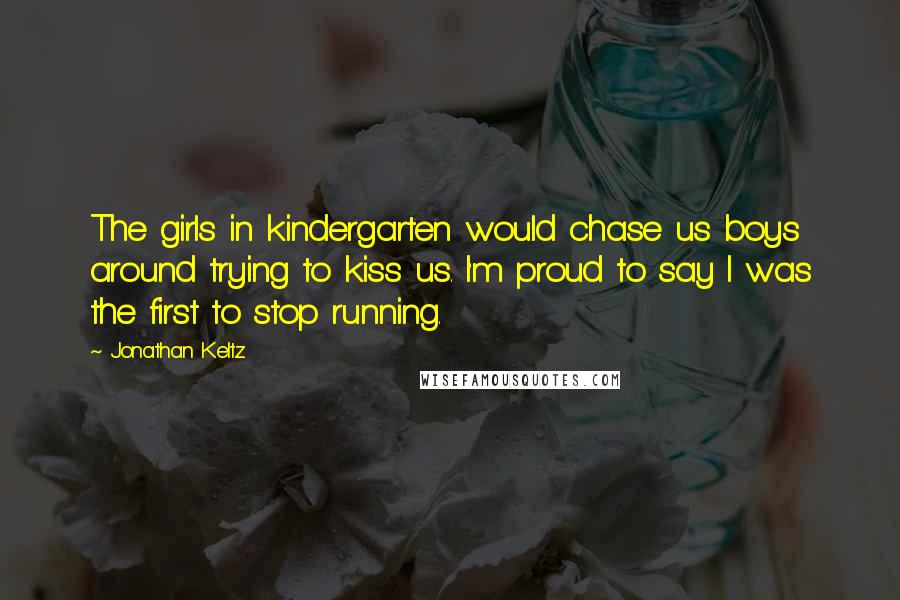 Jonathan Keltz Quotes: The girls in kindergarten would chase us boys around trying to kiss us. I'm proud to say I was the first to stop running.
