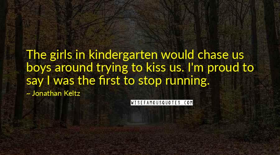 Jonathan Keltz Quotes: The girls in kindergarten would chase us boys around trying to kiss us. I'm proud to say I was the first to stop running.