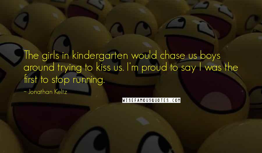 Jonathan Keltz Quotes: The girls in kindergarten would chase us boys around trying to kiss us. I'm proud to say I was the first to stop running.