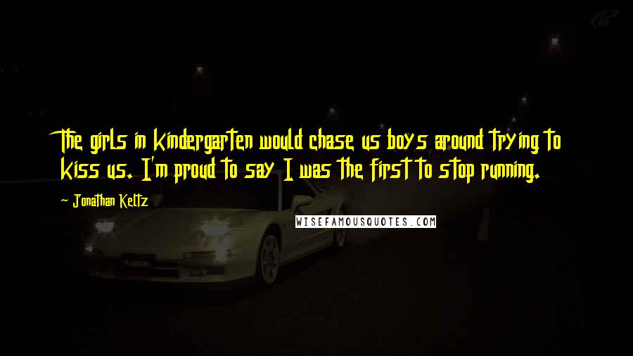 Jonathan Keltz Quotes: The girls in kindergarten would chase us boys around trying to kiss us. I'm proud to say I was the first to stop running.