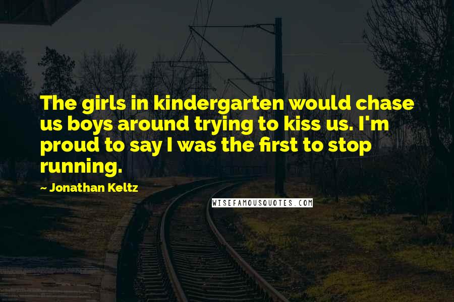 Jonathan Keltz Quotes: The girls in kindergarten would chase us boys around trying to kiss us. I'm proud to say I was the first to stop running.