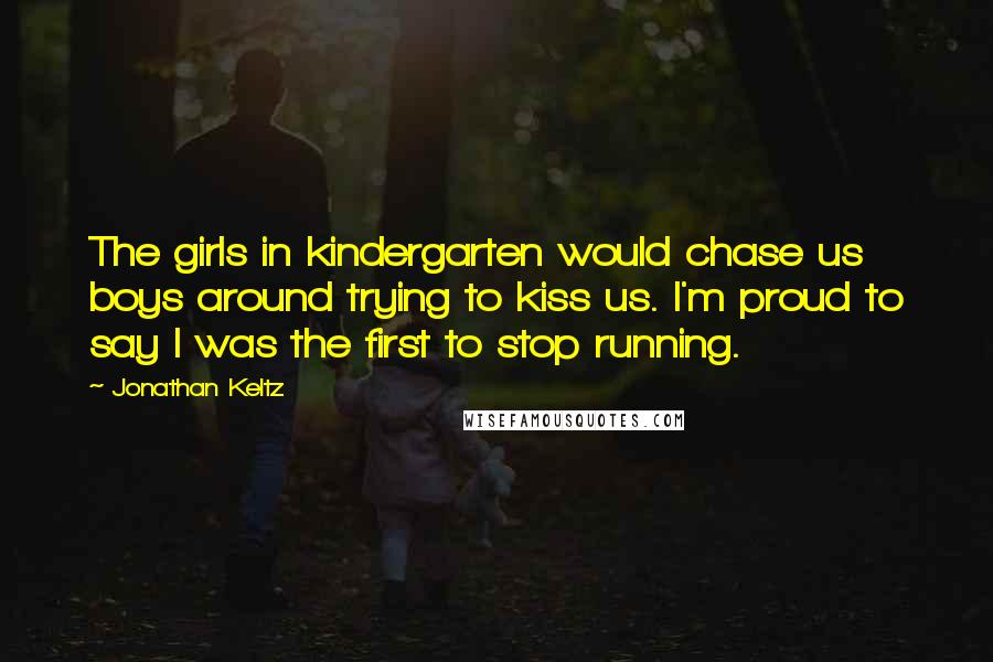 Jonathan Keltz Quotes: The girls in kindergarten would chase us boys around trying to kiss us. I'm proud to say I was the first to stop running.