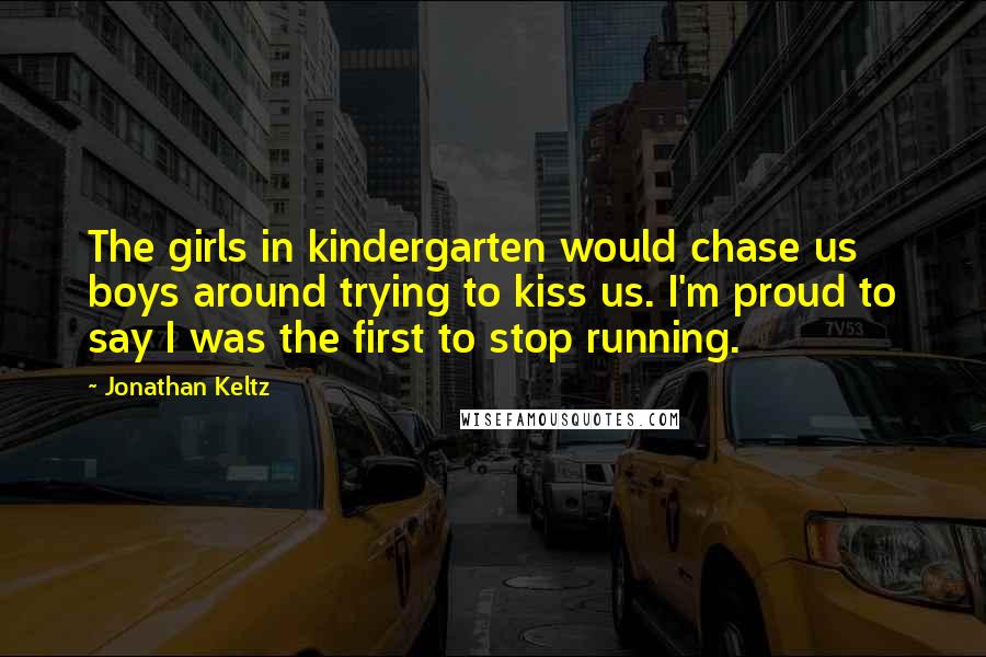 Jonathan Keltz Quotes: The girls in kindergarten would chase us boys around trying to kiss us. I'm proud to say I was the first to stop running.