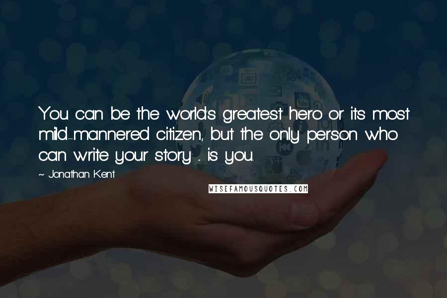 Jonathan Kent Quotes: You can be the world's greatest hero or its most mild-mannered citizen, but the only person who can write your story ... is you.