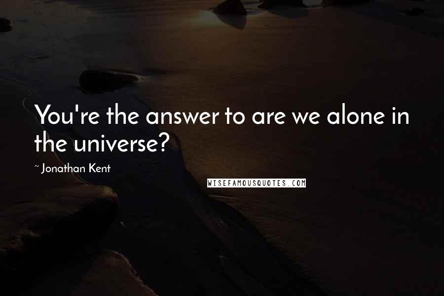 Jonathan Kent Quotes: You're the answer to are we alone in the universe?